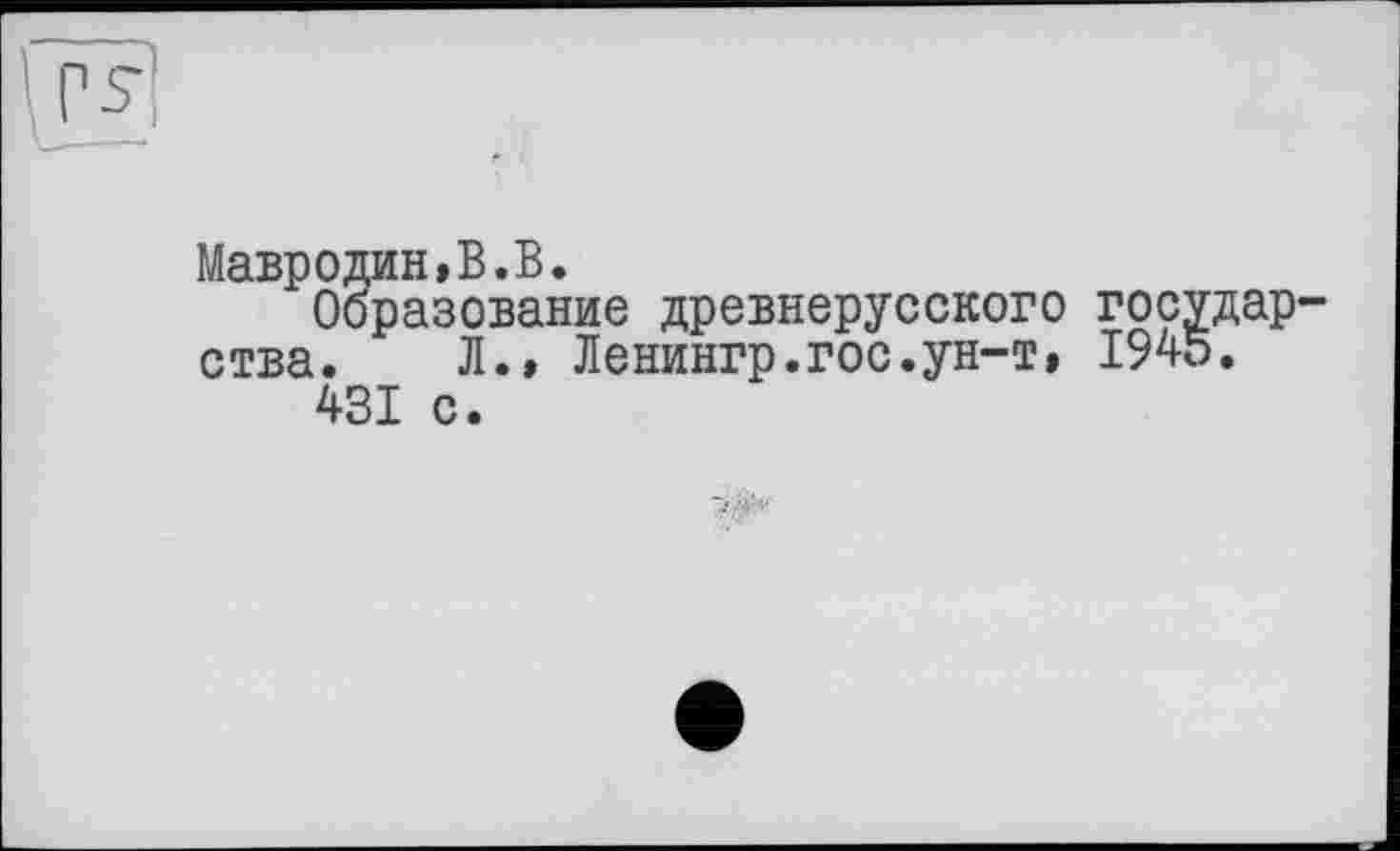 ﻿PS-
Мавродин,В.В.
Образование древнерусского государства. Л., Ленингр.гос.ун-т, 1945.
4SI с.